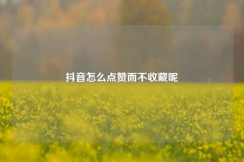 抖音怎么点赞而不收藏呢