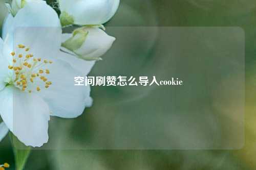空间刷赞怎么导入cookie