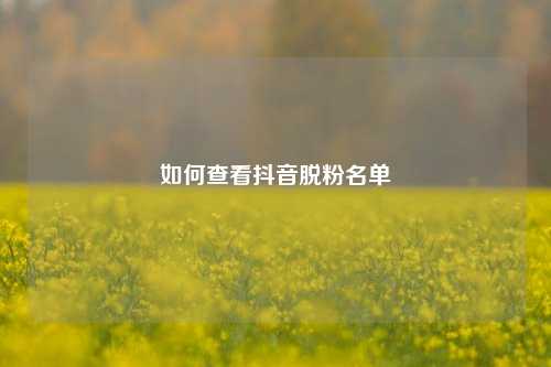 如何查看抖音脱粉名单