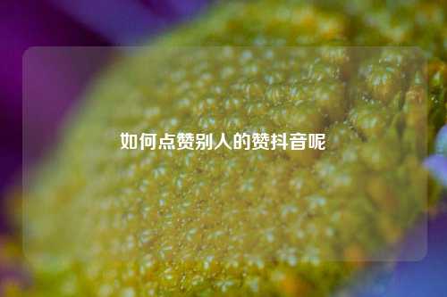 如何点赞别人的赞抖音呢