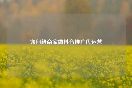 如何给商家做抖音推广代运营