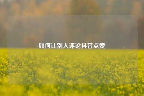 如何让别人评论抖音点赞